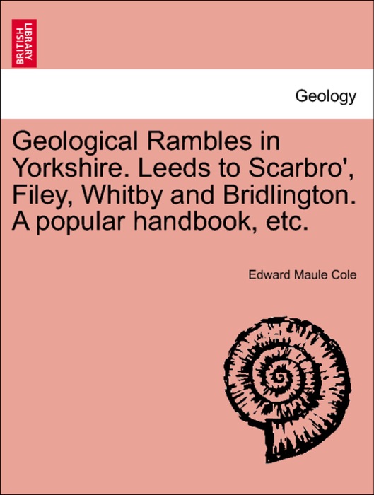 Geological Rambles in Yorkshire. Leeds to Scarbro', Filey, Whitby and Bridlington. A popular handbook, etc.