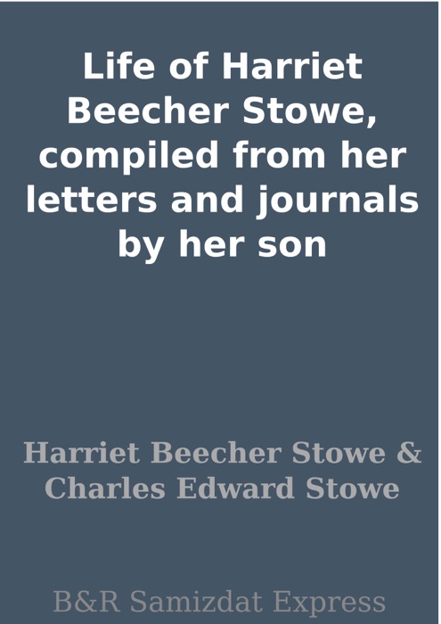 Life of Harriet Beecher Stowe, compiled from her letters and journals by her son