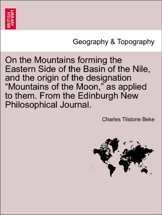 On the Mountains forming the Eastern Side of the Basin of the Nile, and the origin of the designation “Mountains of the Moon,” as applied to them. From the Edinburgh New Philosophical Journal.