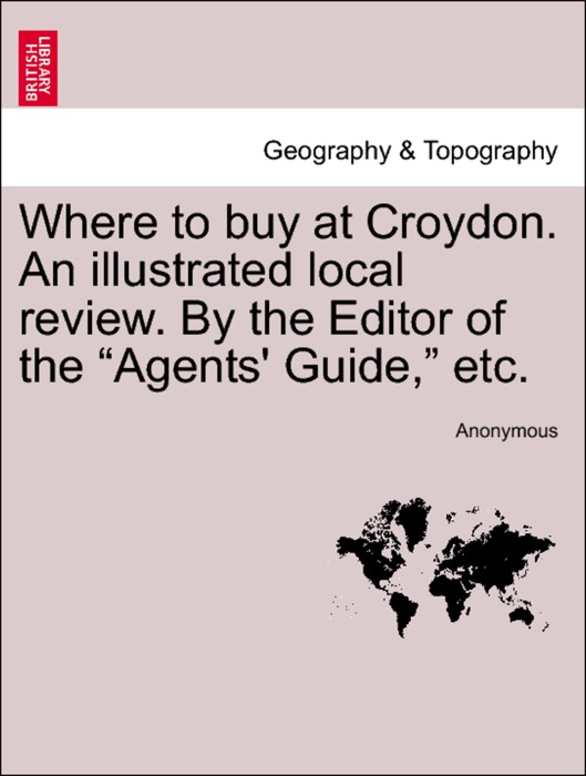 Where to buy at Croydon. An illustrated local review. By the Editor of the “Agents' Guide,” etc.