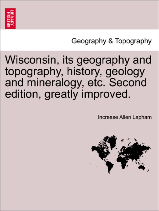 Wisconsin, its geography and topography, history, geology and mineralogy, etc. Second edition, greatly improved.