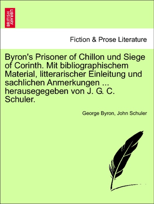 Byron's Prisoner of Chillon und Siege of Corinth. Mit bibliographischem Material, litterarischer Einleitung und sachlichen Anmerkungen ... herausegegeben von J. G. C. Schuler.