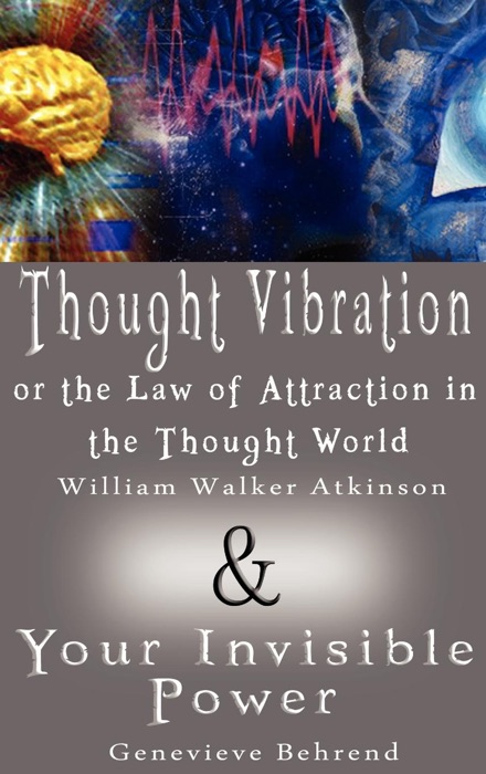 Thought Vibration or the Law of Attraction in the Thought World By William Walker Atkinson & Your Invisible Power By Genevieve Behrend