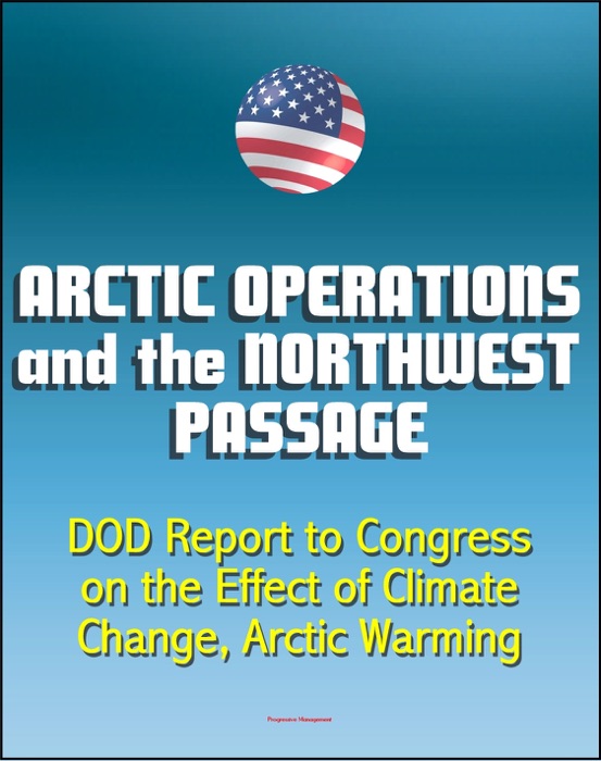 Arctic Operations and the Northwest Passage: Department of Defense (DOD) Report to Congress on the Effect of Climate Change, Arctic Warming, National Security, Infrastructure, Icebreakers