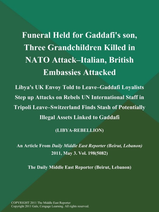 Funeral Held for Gaddafi's Son, Three Grandchildren Killed in NATO Attack--Italian, British Embassies Attacked; Libya's UK Envoy Told to Leave--Gaddafi Loyalists Step up Attacks on Rebels UN International Staff in Tripoli Leave--Switzerland Finds Stash of Potentially Illegal Assets Linked to Gaddafi (LIBYA-REBELLION)