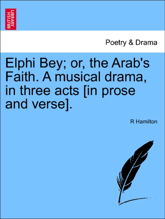 Elphi Bey; or, the Arab's Faith. A musical drama, in three acts [in prose and verse].