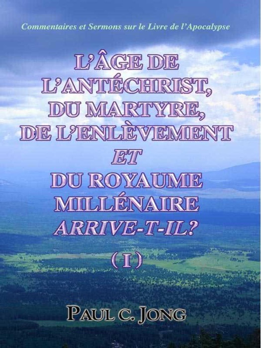 Commentaires et Sermons sur le Livre de l'Apocalypse - L'âge de L'antéchrist, du Martyre, de l'enlèvement et du Royaume Millénaire Arrive-t-il? ( I )