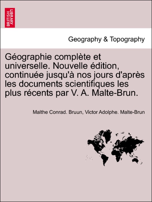 Géographie complète et universelle. Nouvelle édition, continuée jusqu'à nos jours d'après les documents scientifiques les plus récents par V. A. Malte-Brun. Tome Deuxieme