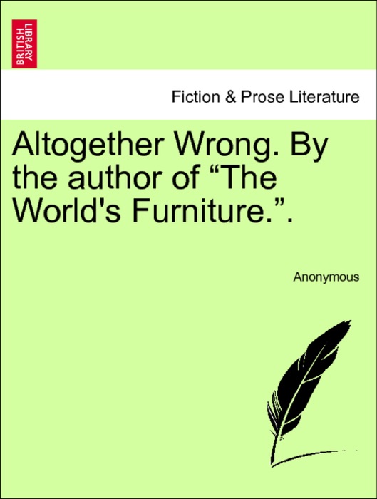 Altogether Wrong. By the author of “The World's Furniture.”. Vol. III