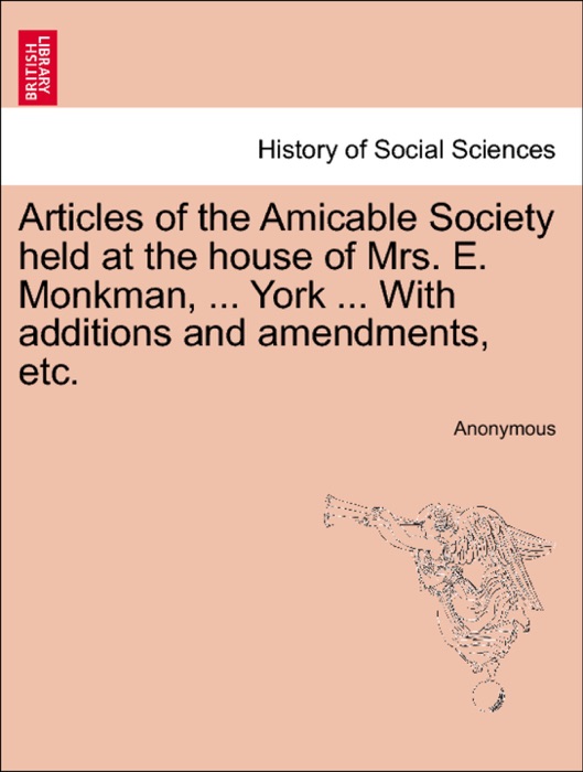 Articles of the Amicable Society held at the house of Mrs. E. Monkman, ... York ... With additions and amendments, etc.