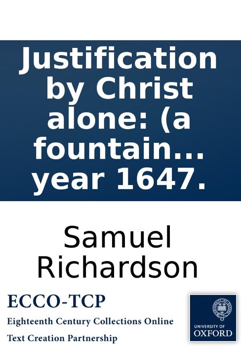 Justification by Christ alone: (a fountain of life and comfort.) Declaring that the whole work of man's salvation was accomplished by Jesus Christ upon the Cross, ... Written by Samuel Richardson, in the year 1647.