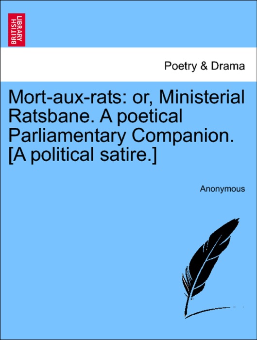 Mort-aux-rats: or, Ministerial Ratsbane. A poetical Parliamentary Companion. [A political satire.]