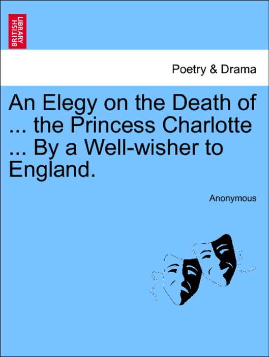 An Elegy on the Death of ... the Princess Charlotte ... By a Well-wisher to England.