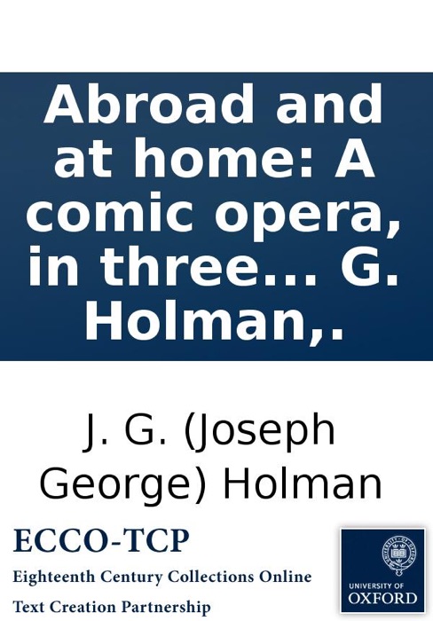 Abroad and at home: A comic opera, in three acts. Now performing at the Theatre-Royal, Covent-Garden. By J. G. Holman,.