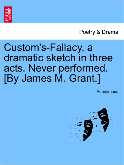 Custom's-Fallacy, a dramatic sketch in three acts. Never performed. [By James M. Grant.]