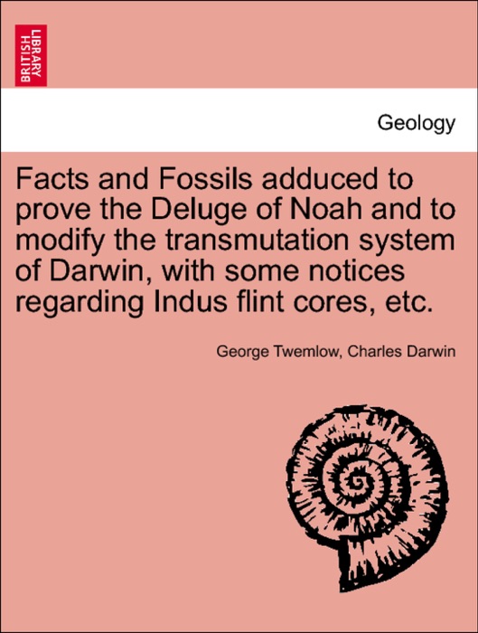 Facts and Fossils adduced to prove the Deluge of Noah and to modify the transmutation system of Darwin, with some notices regarding Indus flint cores, etc.