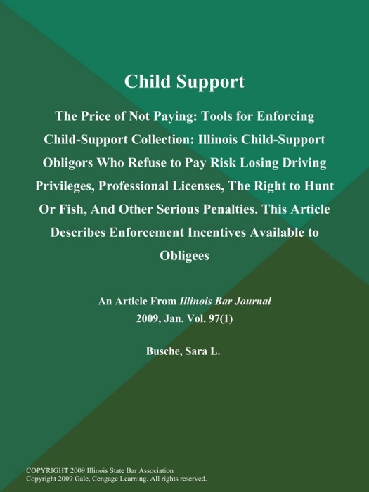 Child Support: The Price of Not Paying: Tools for Enforcing Child-Support Collection: Illinois Child-Support Obligors Who Refuse to Pay Risk Losing Driving Privileges, Professional Licenses, The Right to Hunt Or Fish, And Other Serious Penalties. This Article Describes Enforcement Incentives Available to Obligees