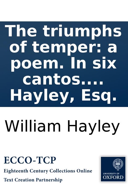 The triumphs of temper: a poem. In six cantos. By William Hayley, Esq.
