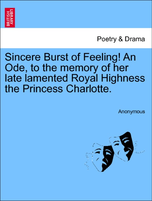 Sincere Burst of Feeling! An Ode, to the memory of her late lamented Royal Highness the Princess Charlotte.