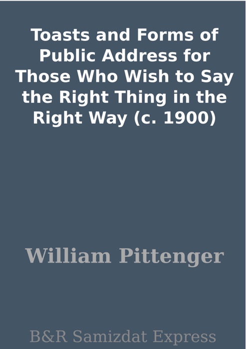 Toasts and Forms of Public Address for Those Who Wish to Say the Right Thing in the Right Way (c. 1900)