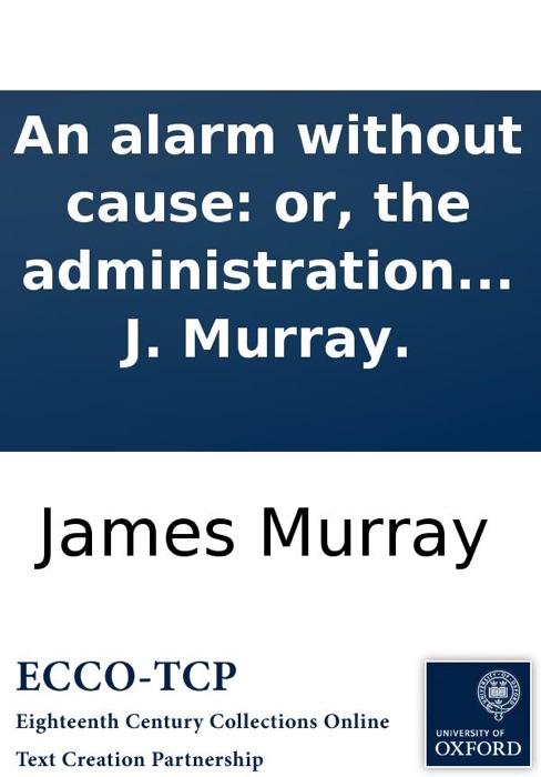 An alarm without cause: or, the administration of peace supported by the sword of the spirit; ... Delivered in the High-bridge Meeting, Newcastle, by the Revd J. Murray.