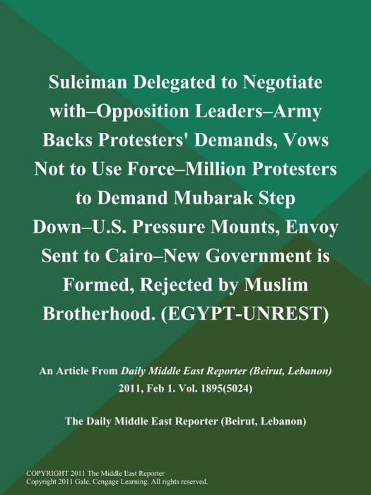 Suleiman Delegated to Negotiate With--Opposition Leaders--Army Backs Protesters' Demands, Vows Not to Use Force--Million Protesters to Demand Mubarak Step Down--U.S. Pressure Mounts, Envoy Sent to Cairo--New Government is Formed, Rejected by Muslim Brotherhood (EGYPT-UNREST)