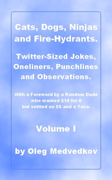 Cats, Dogs, Ninjas and Fire-Hydrants. Twitter-Sized Jokes, Oneliners, Punchlines and Observations. With a Foreword by a Random Dude who wanted $10 for it but settled on $5 and a Taco.