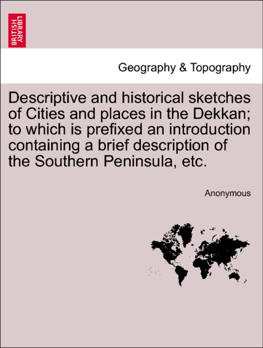 Descriptive and historical sketches of Cities and places in the Dekkan; to which is prefixed an introduction containing a brief description of the Southern Peninsula, etc.