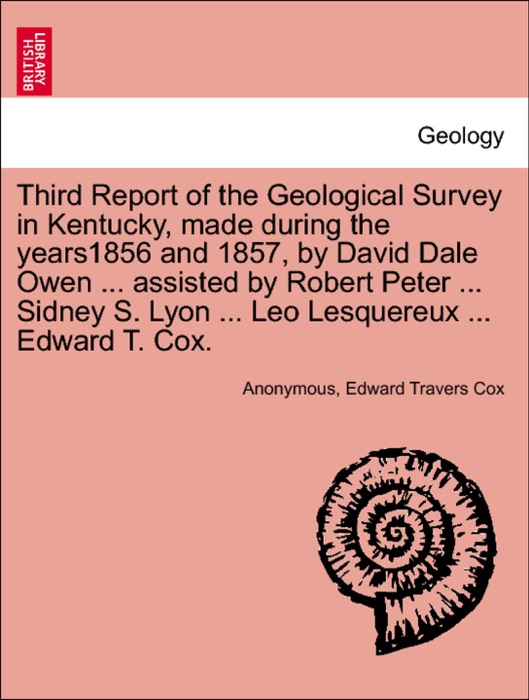 Third Report of the Geological Survey in Kentucky, made during the years1856 and 1857, by David Dale Owen ... assisted by Robert Peter ... Sidney S. Lyon ... Leo Lesquereux ... Edward T. Cox.