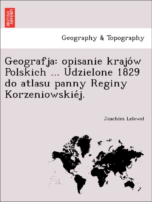 Geografja: opisanie krajów Polskich ... Udzielone 1829 do atlasu panny Reginy Korzeniowskiéj.