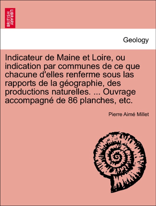 Indicateur de Maine et Loire, ou indication par communes de ce que chacune d'elles renferme sous las rapports de la géographie, des productions naturelles. ... Ouvrage accompagné de 86 planches, etc.