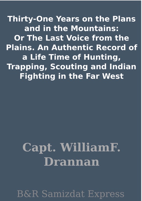 Thirty-One Years on the Plans and in the Mountains: Or The Last Voice from the Plains. An Authentic Record of a Life Time of Hunting, Trapping, Scouting and Indian Fighting in the Far West