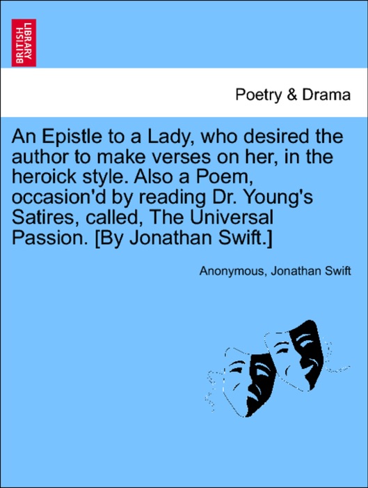 An Epistle to a Lady, who desired the author to make verses on her, in the heroick style. Also a Poem, occasion'd by reading Dr. Young's Satires, called, The Universal Passion. [By Jonathan Swift.]