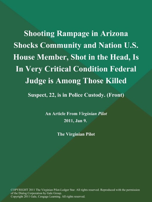 Shooting Rampage in Arizona Shocks Community and Nation U.S. House Member, Shot in the Head, Is in Very Critical Condition Federal Judge is Among Those Killed; Suspect, 22, is in Police Custody (Front)