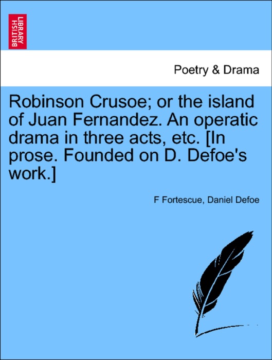 Robinson Crusoe; or the island of Juan Fernandez. An operatic drama in three acts, etc. [In prose. Founded on D. Defoe's work.]