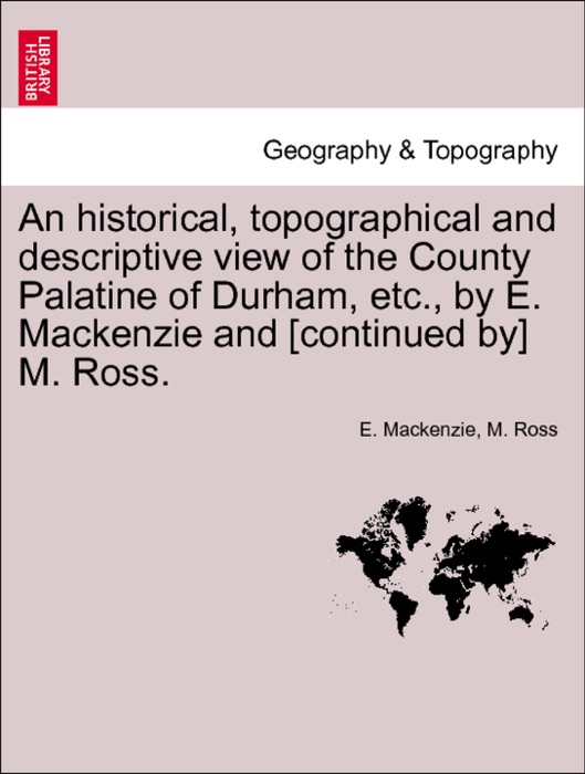 An historical, topographical and descriptive view of the County Palatine of Durham, etc., by E. Mackenzie and [continued by] M. Ross. Vol. I.