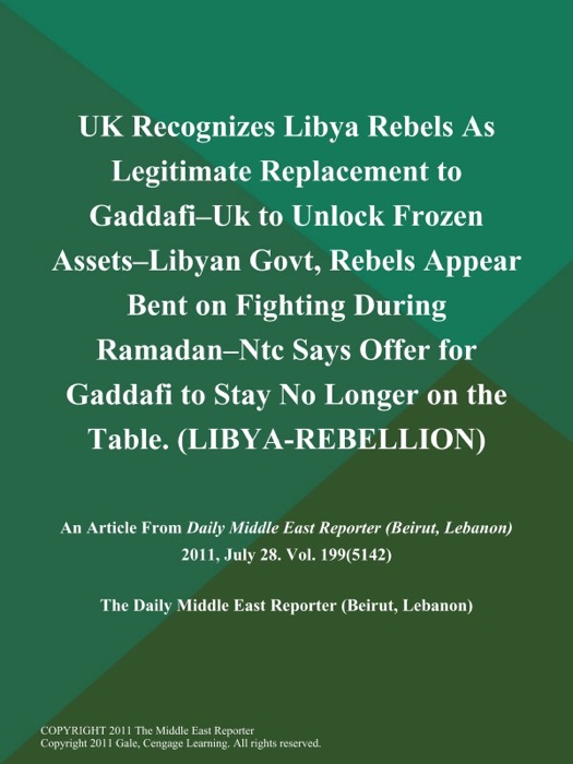 UK Recognizes Libya Rebels As Legitimate Replacement to Gaddafi--UK to Unlock Frozen Assets--Libyan Govt, Rebels Appear Bent on Fighting During Ramadan--Ntc Says Offer for Gaddafi to Stay No Longer on the Table (LIBYA-REBELLION)