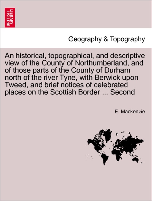 An historical, topographical, and descriptive view of the County of Northumberland, and of those parts of the County of Durham north of the river Tyne, with Berwick upon Tweed, and brief notices of celebrated places on the Scottish Border Vol. II