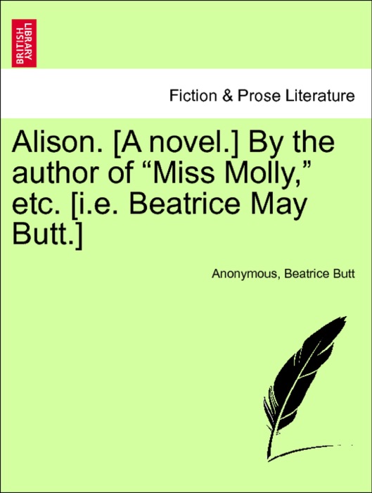 Alison. [A novel.] By the author of “Miss Molly,” etc. [i.e. Beatrice May Butt.] VOL. II