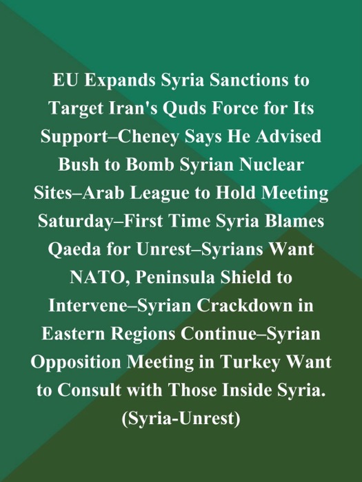 EU Expands Syria Sanctions to Target Iran's Quds Force for Its Support--Cheney Says He Advised Bush to Bomb Syrian Nuclear Sites--Arab League to Hold Meeting Saturday--First Time Syria Blames Qaeda for Unrest--Syrians Want NATO, Peninsula Shield to Intervene--Syrian Crackdown in Eastern Regions Continue--Syrian Opposition Meeting in Turkey Want to Consult with Those Inside Syria (Syria-Unrest)