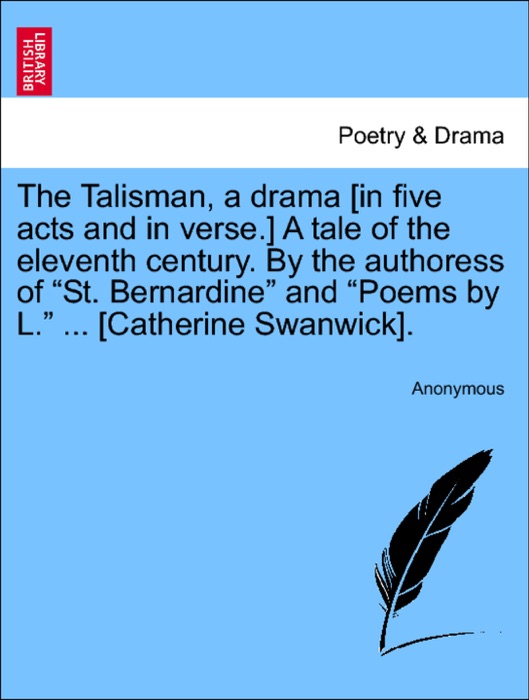 The Talisman, a drama [in five acts and in verse.] A tale of the eleventh century. By the authoress of “St. Bernardine” and “Poems by L.” ... [Catherine Swanwick].