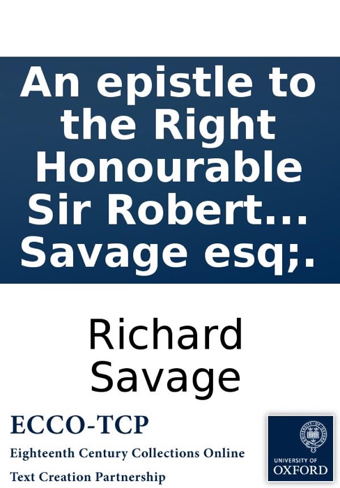 An epistle to the Right Honourable Sir Robert Walpole: ... By Richard Savage esq;.