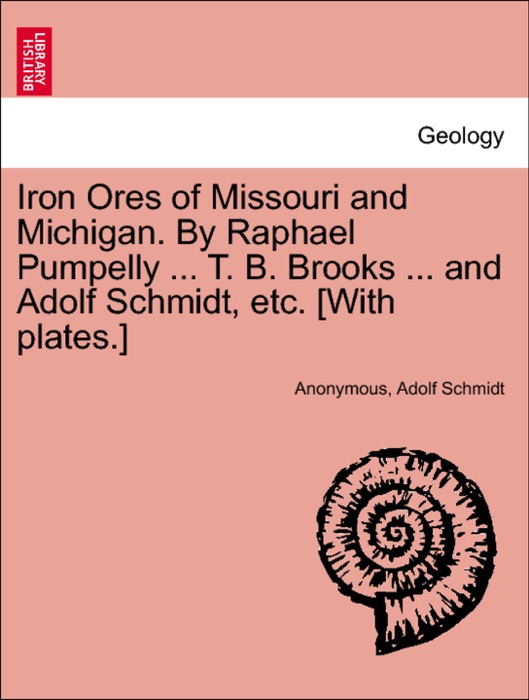 Iron Ores of Missouri and Michigan. By Raphael Pumpelly ... T. B. Brooks ... and Adolf Schmidt, etc. [With plates.]