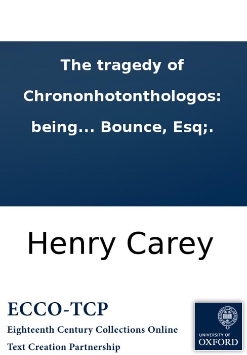 The tragedy of Chrononhotonthologos: being the most tragical tragedy, that ever was tragediz'd by any company of tragedians. Written by Benjamin Bounce, Esq;.