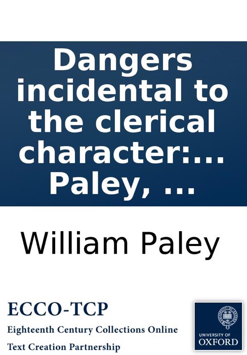 Dangers Incidental to the Clerical Character: Stated, In a Sermon, Preached Before the University of Cambridge, At Great St. Mary's Church, On Sunday July 5th, Being Commencement Sunday, By William Paley, ...