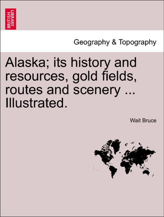 Alaska; its history and resources, gold fields, routes and scenery ... Illustrated.