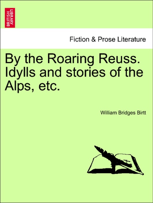 By the Roaring Reuss. Idylls and stories of the Alps, etc.