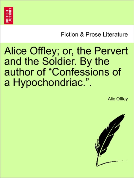 Alice Offley; or, the Pervert and the Soldier. By the author of “Confessions of a Hypochondriac.”.