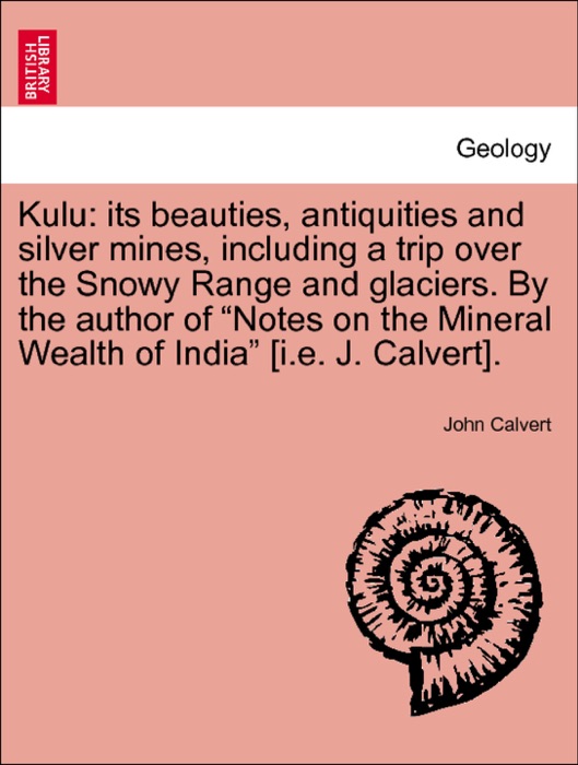 Kulu: its beauties, antiquities and silver mines, including a trip over the Snowy Range and glaciers. By the author of “Notes on the Mineral Wealth of India” [i.e. J. Calvert].