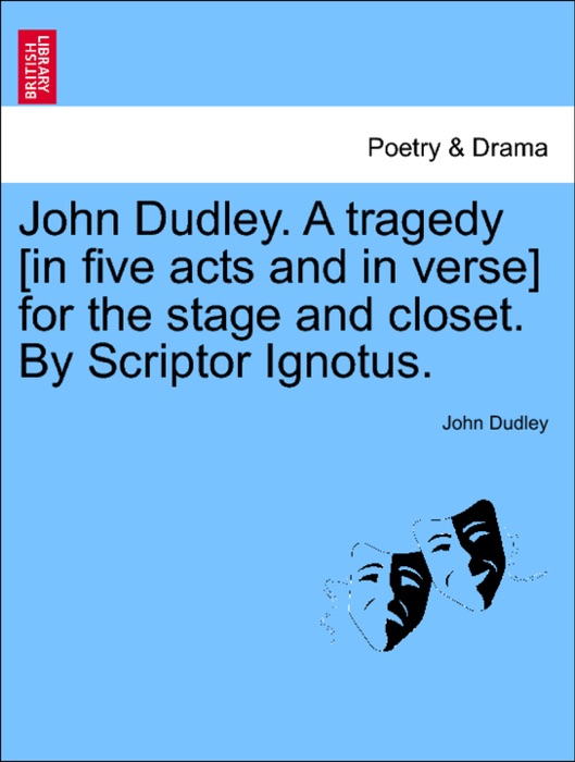 John Dudley. A tragedy [in five acts and in verse] for the stage and closet. By Scriptor Ignotus.